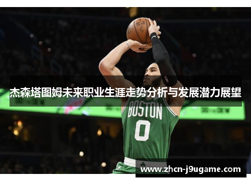杰森塔图姆未来职业生涯走势分析与发展潜力展望