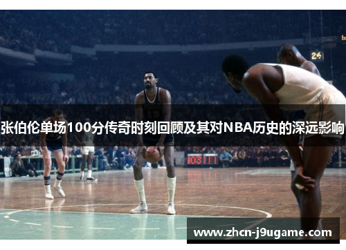 张伯伦单场100分传奇时刻回顾及其对NBA历史的深远影响