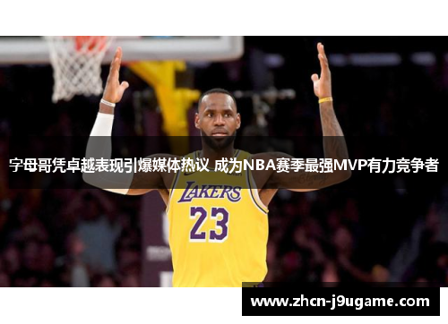 字母哥凭卓越表现引爆媒体热议 成为NBA赛季最强MVP有力竞争者