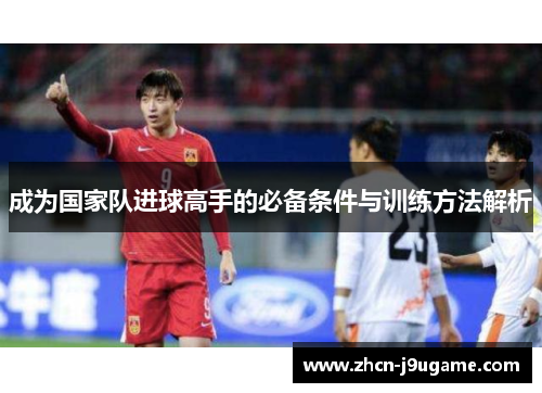 成为国家队进球高手的必备条件与训练方法解析