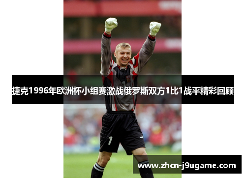 捷克1996年欧洲杯小组赛激战俄罗斯双方1比1战平精彩回顾