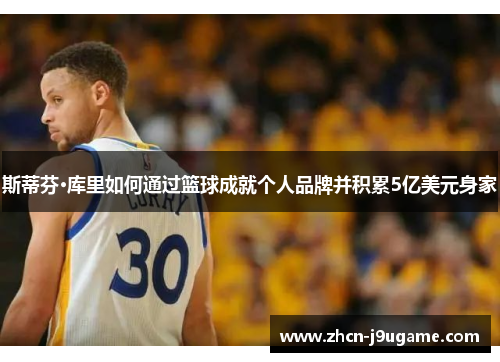 斯蒂芬·库里如何通过篮球成就个人品牌并积累5亿美元身家