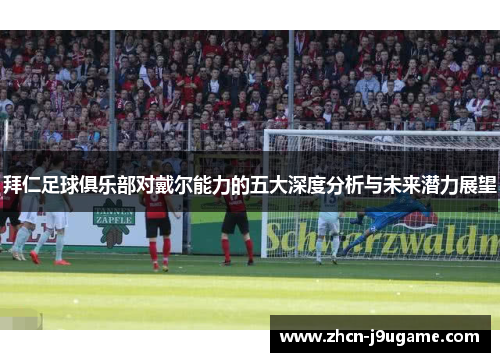 拜仁足球俱乐部对戴尔能力的五大深度分析与未来潜力展望