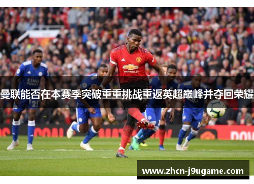 曼联能否在本赛季突破重重挑战重返英超巅峰并夺回荣耀