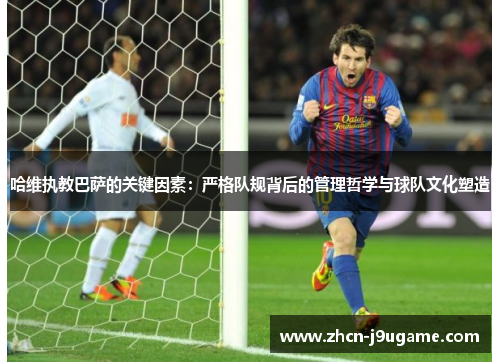 哈维执教巴萨的关键因素：严格队规背后的管理哲学与球队文化塑造
