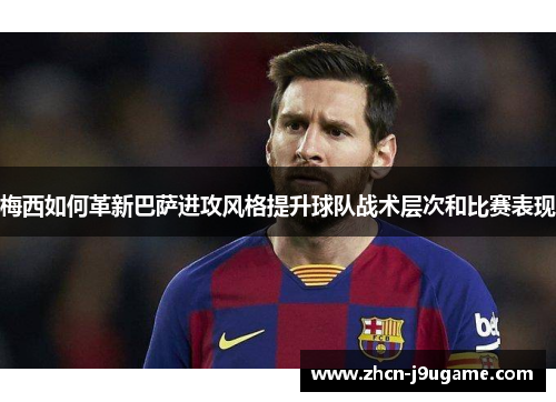 梅西如何革新巴萨进攻风格提升球队战术层次和比赛表现