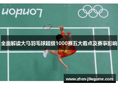 全面解读大马羽毛球超级1000赛五大看点及赛事影响
