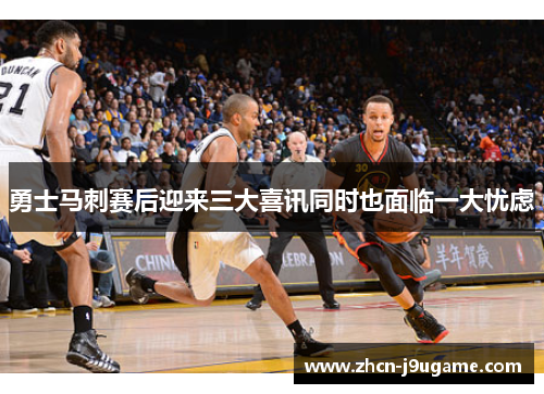勇士马刺赛后迎来三大喜讯同时也面临一大忧虑