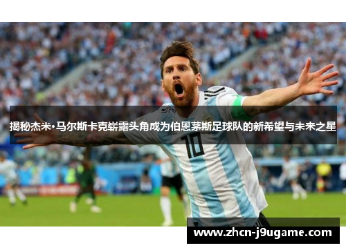 揭秘杰米·马尔斯卡克崭露头角成为伯恩茅斯足球队的新希望与未来之星