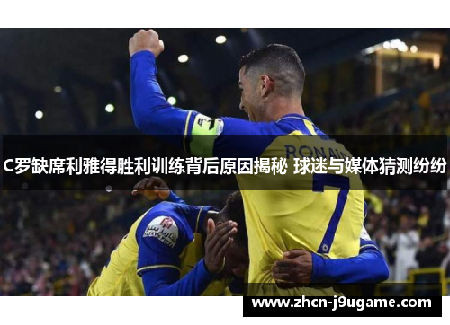 C罗缺席利雅得胜利训练背后原因揭秘 球迷与媒体猜测纷纷