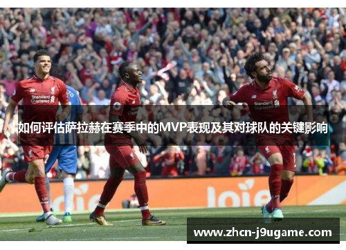 如何评估萨拉赫在赛季中的MVP表现及其对球队的关键影响