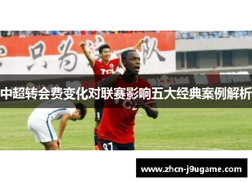 中超转会费变化对联赛影响五大经典案例解析