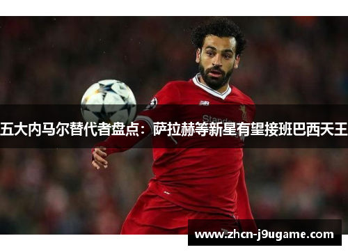五大内马尔替代者盘点：萨拉赫等新星有望接班巴西天王