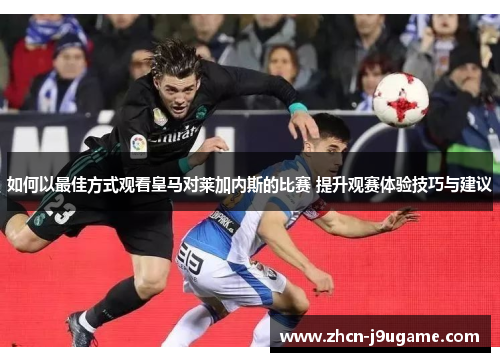 如何以最佳方式观看皇马对莱加内斯的比赛 提升观赛体验技巧与建议