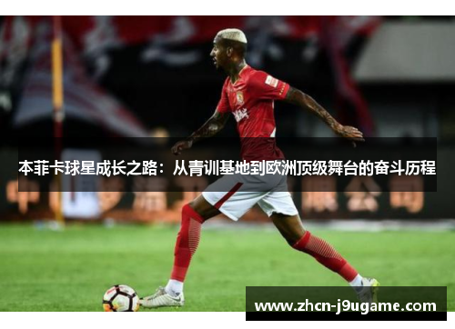 本菲卡球星成长之路：从青训基地到欧洲顶级舞台的奋斗历程