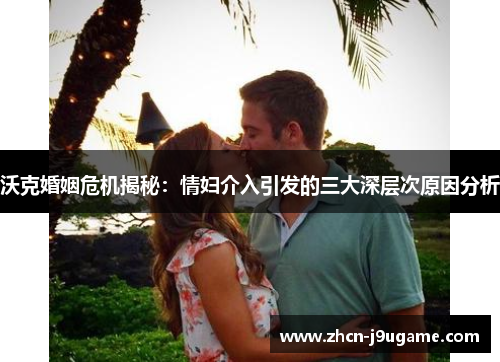 沃克婚姻危机揭秘：情妇介入引发的三大深层次原因分析