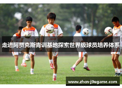 走进阿贾克斯青训基地探索世界级球员培养体系