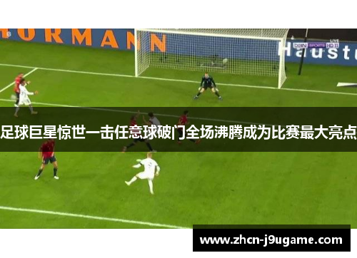 足球巨星惊世一击任意球破门全场沸腾成为比赛最大亮点