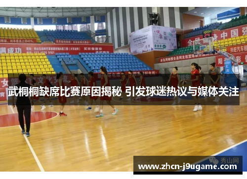 武桐桐缺席比赛原因揭秘 引发球迷热议与媒体关注
