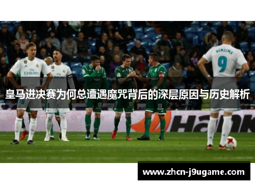 皇马进决赛为何总遭遇魔咒背后的深层原因与历史解析