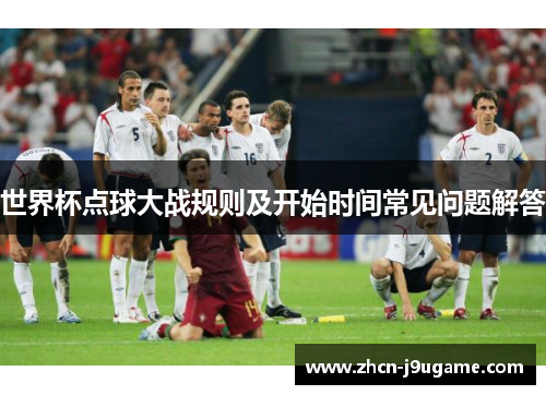 世界杯点球大战规则及开始时间常见问题解答