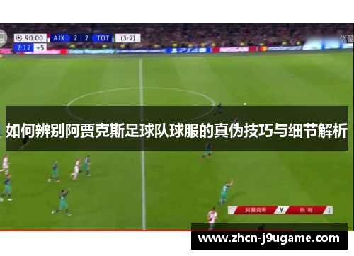 如何辨别阿贾克斯足球队球服的真伪技巧与细节解析