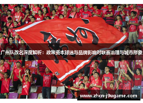 广州队改名深度解析：政策资本球迷与品牌影响对联赛治理与城市形象