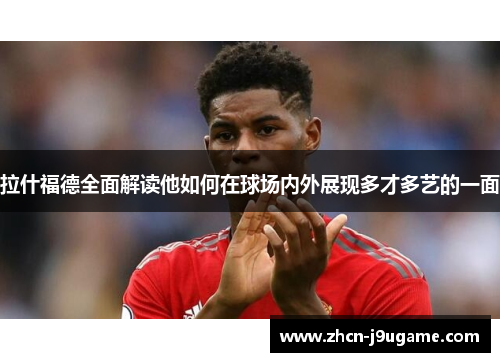 拉什福德全面解读他如何在球场内外展现多才多艺的一面